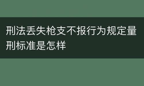 刑法丢失枪支不报行为规定量刑标准是怎样