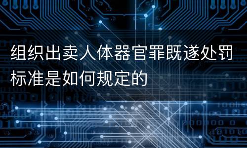 组织出卖人体器官罪既遂处罚标准是如何规定的