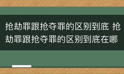 抢劫罪跟抢夺罪的区别到底 抢劫罪跟抢夺罪的区别到底在哪