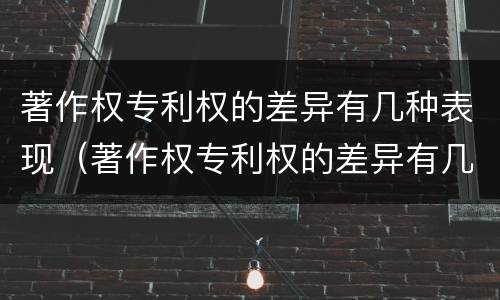 著作权专利权的差异有几种表现（著作权专利权的差异有几种表现方式）