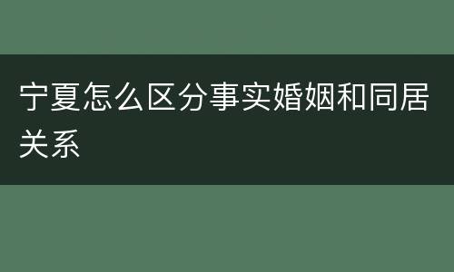 宁夏怎么区分事实婚姻和同居关系