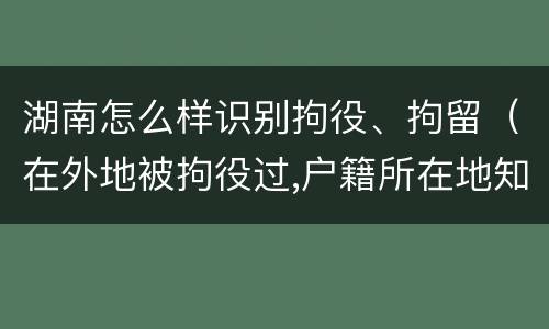 湖南怎么样识别拘役、拘留（在外地被拘役过,户籍所在地知道吗）