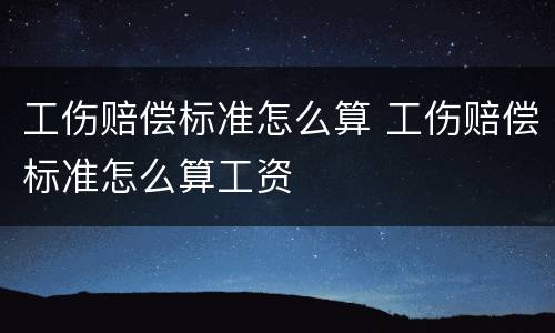 工伤赔偿标准怎么算 工伤赔偿标准怎么算工资