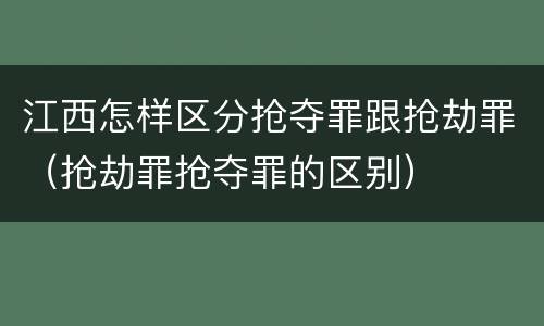 江西怎样区分抢夺罪跟抢劫罪（抢劫罪抢夺罪的区别）
