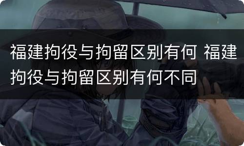 福建拘役与拘留区别有何 福建拘役与拘留区别有何不同