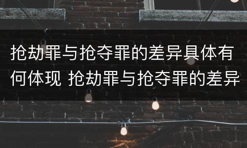抢劫罪与抢夺罪的差异具体有何体现 抢劫罪与抢夺罪的差异具体有何体现呢