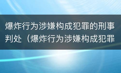 爆炸行为涉嫌构成犯罪的刑事判处（爆炸行为涉嫌构成犯罪的刑事判处多少年）