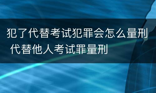 犯了代替考试犯罪会怎么量刑 代替他人考试罪量刑