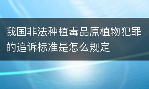 我国非法种植毒品原植物犯罪的追诉标准是怎么规定