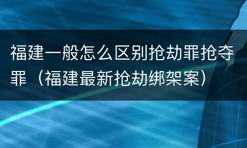 福建一般怎么区别抢劫罪抢夺罪（福建最新抢劫绑架案）