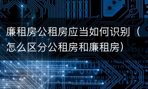 廉租房公租房应当如何识别（怎么区分公租房和廉租房）