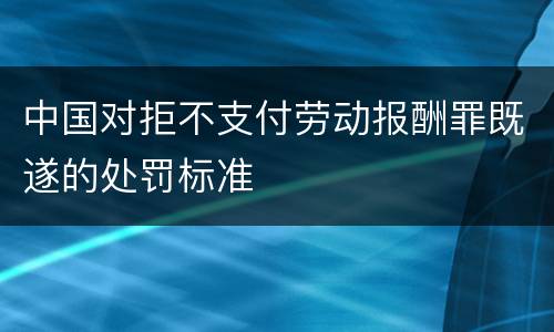 中国对拒不支付劳动报酬罪既遂的处罚标准