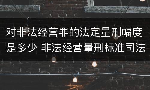 对非法经营罪的法定量刑幅度是多少 非法经营量刑标准司法解释