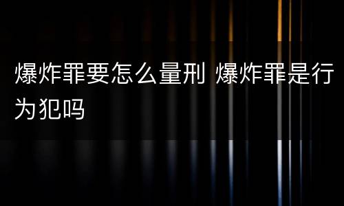 爆炸罪要怎么量刑 爆炸罪是行为犯吗