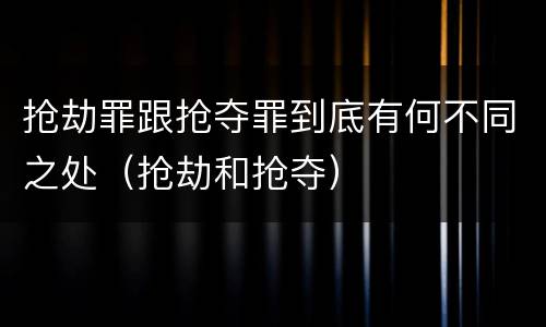 抢劫罪跟抢夺罪到底有何不同之处（抢劫和抢夺）