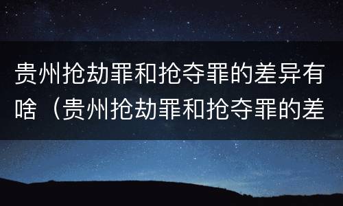 贵州抢劫罪和抢夺罪的差异有啥（贵州抢劫罪和抢夺罪的差异有啥区别）