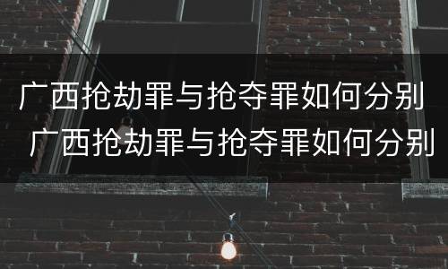 广西抢劫罪与抢夺罪如何分别 广西抢劫罪与抢夺罪如何分别判刑