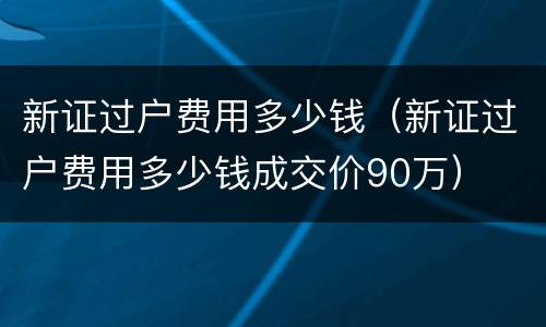 新证过户费用多少钱（新证过户费用多少钱成交价90万）