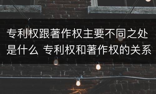 专利权跟著作权主要不同之处是什么 专利权和著作权的关系