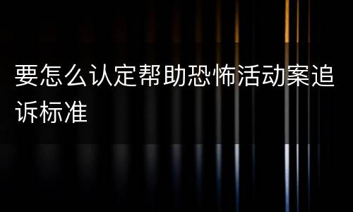 要怎么认定帮助恐怖活动案追诉标准