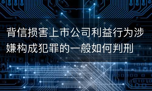 背信损害上市公司利益行为涉嫌构成犯罪的一般如何判刑