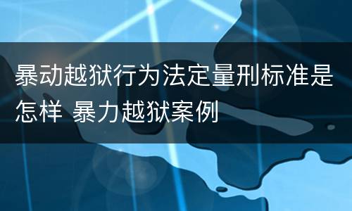 暴动越狱行为法定量刑标准是怎样 暴力越狱案例