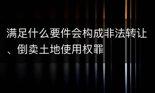 满足什么要件会构成非法转让、倒卖土地使用权罪
