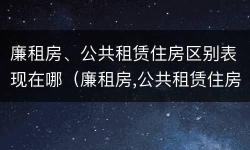 廉租房、公共租赁住房区别表现在哪（廉租房,公共租赁住房区别表现在哪些方面）