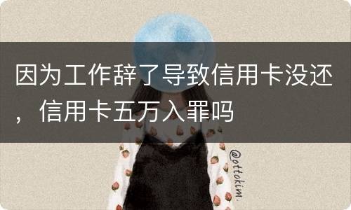 因为工作辞了导致信用卡没还，信用卡五万入罪吗