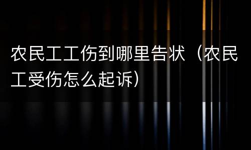 农民工工伤到哪里告状（农民工受伤怎么起诉）
