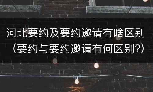河北要约及要约邀请有啥区别（要约与要约邀请有何区别?）
