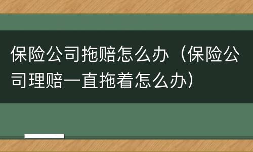 保险公司拖赔怎么办（保险公司理赔一直拖着怎么办）
