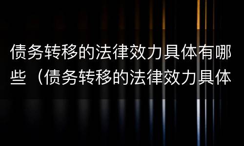 债务转移的法律效力具体有哪些（债务转移的法律效力具体有哪些内容）