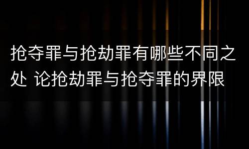 抢夺罪与抢劫罪有哪些不同之处 论抢劫罪与抢夺罪的界限