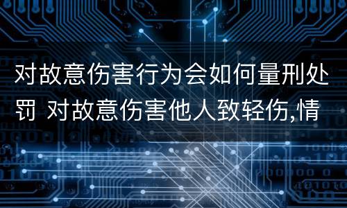 对故意伤害行为会如何量刑处罚 对故意伤害他人致轻伤,情节显著轻微、危害不大