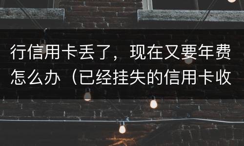 行信用卡丢了，现在又要年费怎么办（已经挂失的信用卡收年费）