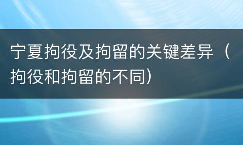 宁夏拘役及拘留的关键差异（拘役和拘留的不同）
