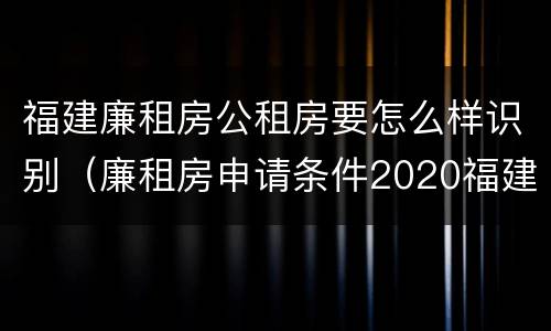 福建廉租房公租房要怎么样识别（廉租房申请条件2020福建）