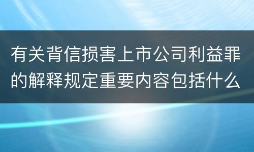 有关背信损害上市公司利益罪的解释规定重要内容包括什么
