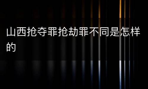 山西抢夺罪抢劫罪不同是怎样的