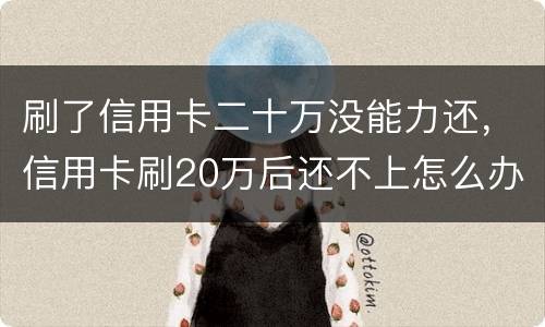 刷了信用卡二十万没能力还，信用卡刷20万后还不上怎么办