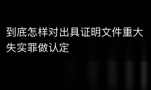 到底怎样对出具证明文件重大失实罪做认定