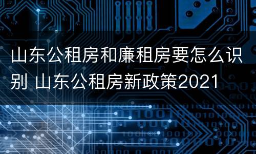 山东公租房和廉租房要怎么识别 山东公租房新政策2021