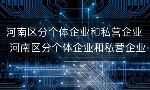河南区分个体企业和私营企业 河南区分个体企业和私营企业的标准