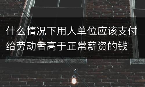 什么情况下用人单位应该支付给劳动者高于正常薪资的钱