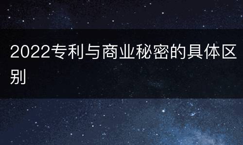 2022专利与商业秘密的具体区别