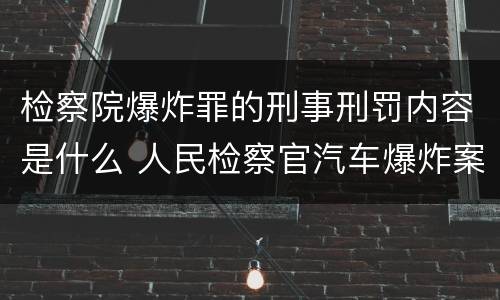 检察院爆炸罪的刑事刑罚内容是什么 人民检察官汽车爆炸案