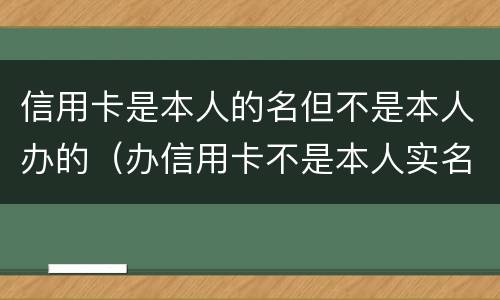 信用卡是本人的名但不是本人办的（办信用卡不是本人实名的号码可以吗）