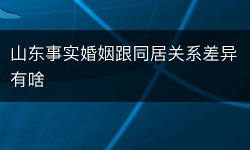 山东事实婚姻跟同居关系差异有啥