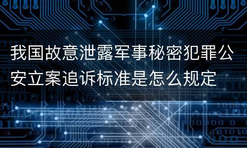 我国故意泄露军事秘密犯罪公安立案追诉标准是怎么规定